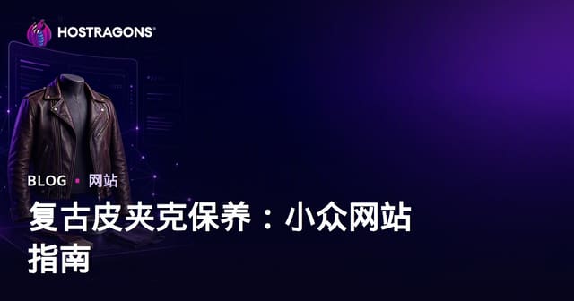 复古皮衣养护与修复专题站搭建指南：从小众兴趣到高转化利基权威