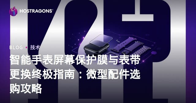 智能手表屏幕保护膜与表带更换终极指南：微型配件选购攻略