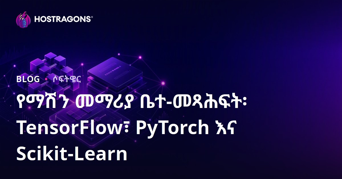 የማሽን መማሪያ ቤተ-መጻሕፍት፡ TensorFlow፣ PyTorch እና Scikit-Learn