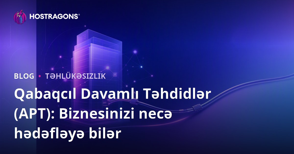 Qabaqcıl Davamlı Təhdidlər (APT): Biznesinizi necə hədəfləyə bilər