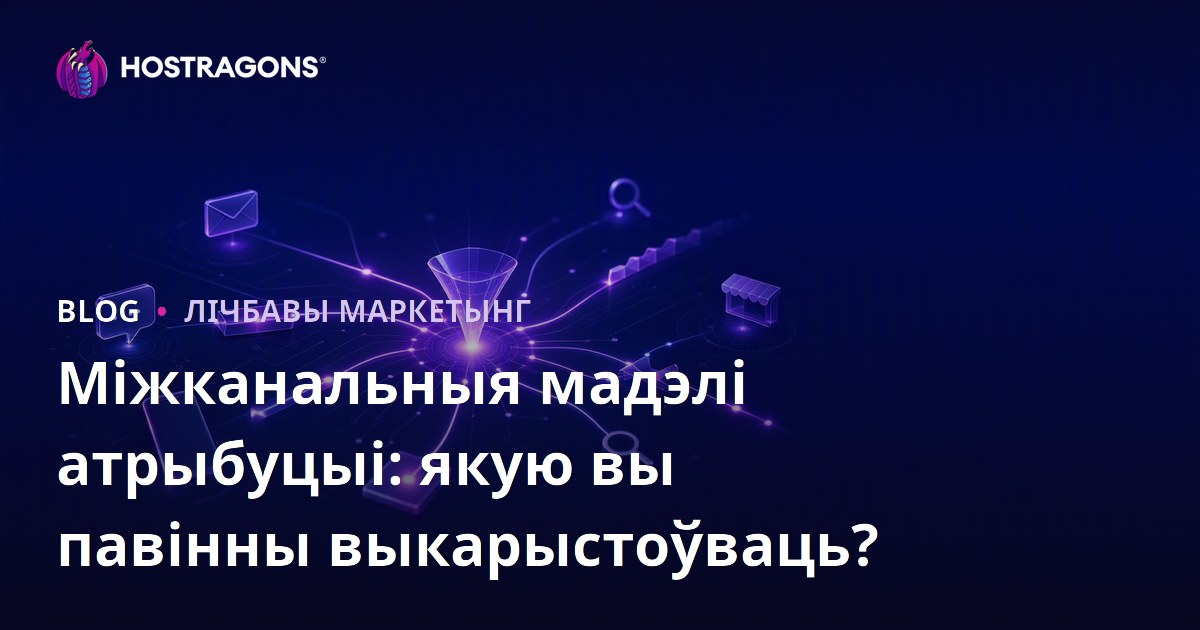 Міжканальныя мадэлі атрыбуцыі: якую вы павінны выкарыстоўваць?