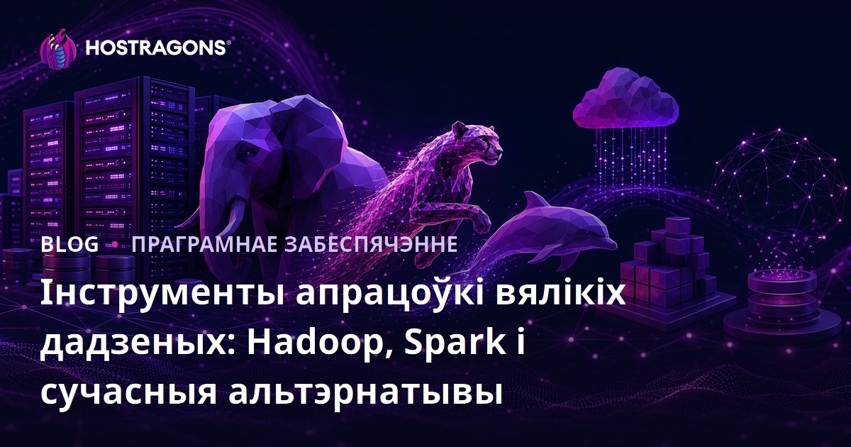 Інструменты апрацоўкі вялікіх дадзеных: Hadoop, Spark і сучасныя альтэрнатывы
