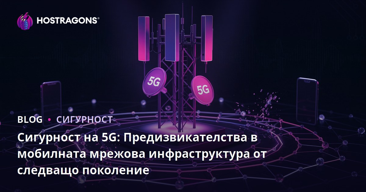 Сигурност на 5G: Предизвикателства в мобилната мрежова инфраструктура от следващо поколение