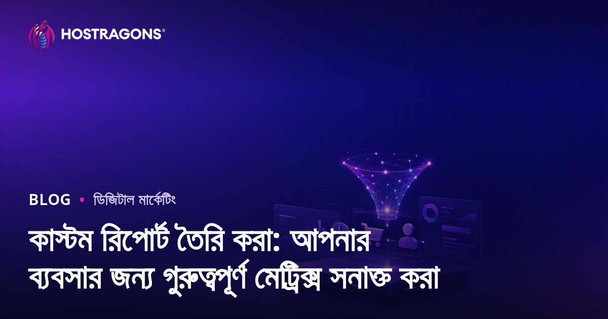 কাস্টম রিপোর্ট তৈরি করা: আপনার ব্যবসার জন্য গুরুত্বপূর্ণ মেট্রিক্স সনাক্ত করা