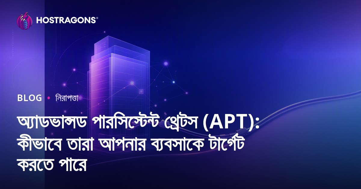 অ্যাডভান্সড পারসিস্টেন্ট থ্রেটস (APT): কীভাবে তারা আপনার ব্যবসাকে টার্গেট করতে পারে