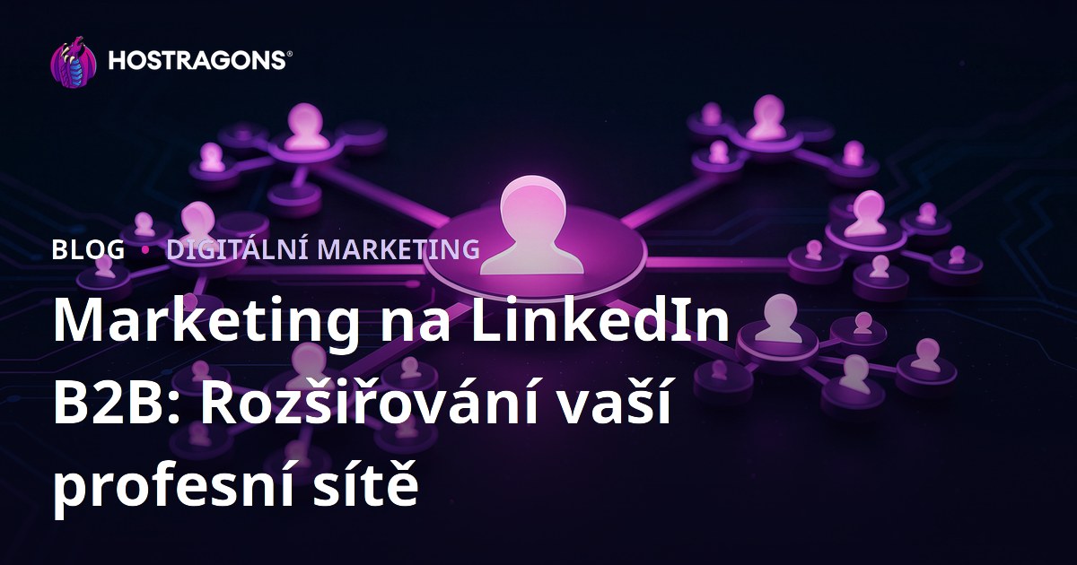Marketing na LinkedIn B2B: Rozšiřování vaší profesní sítě