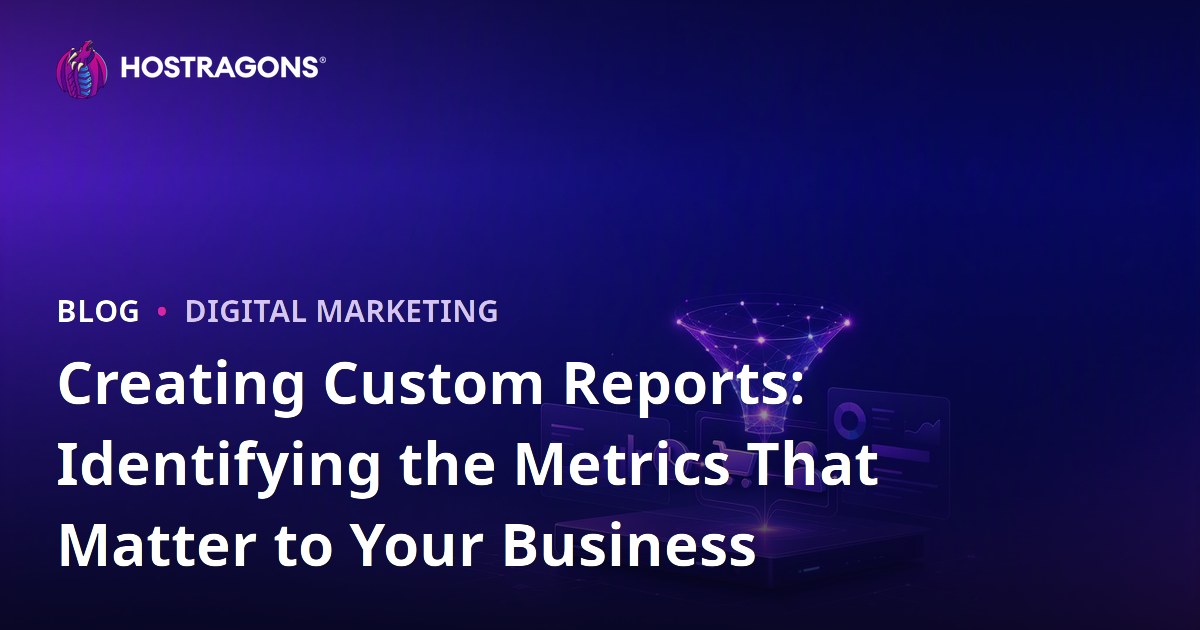 Creating Custom Reports: Identifying the Metrics That Matter to Your Business