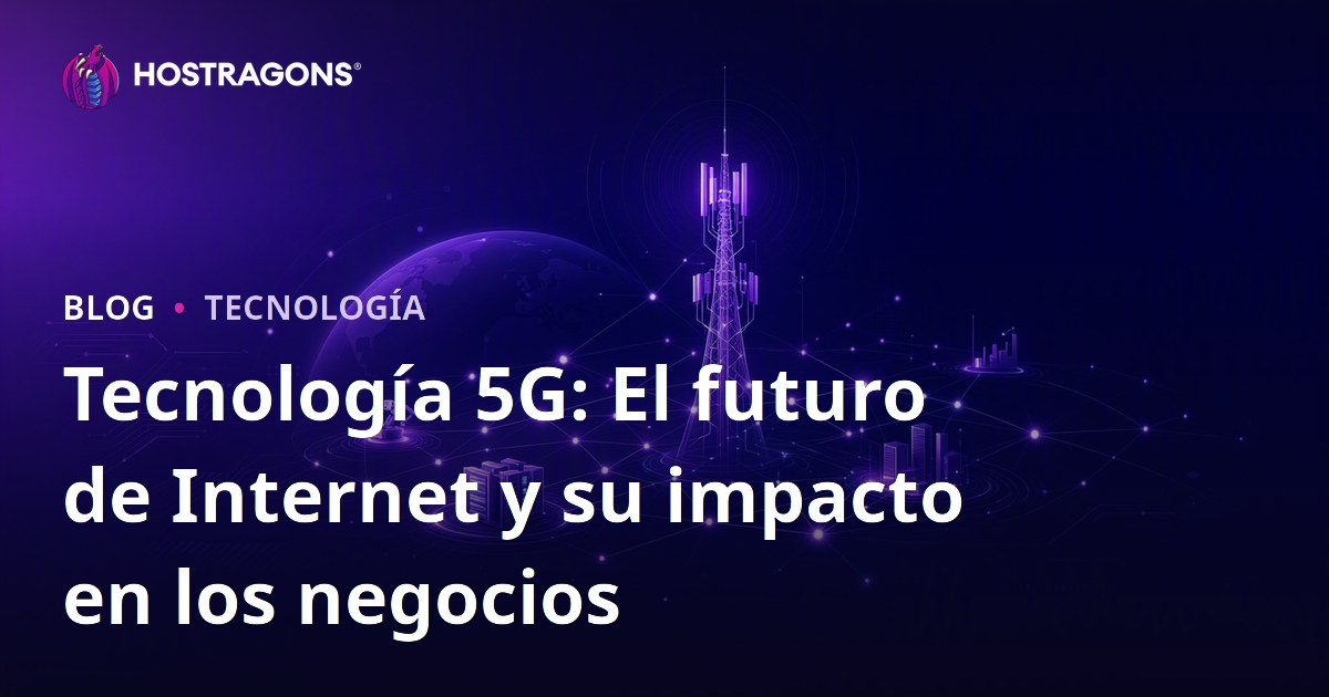 Tecnología 5G: El futuro de Internet y su impacto en los negocios