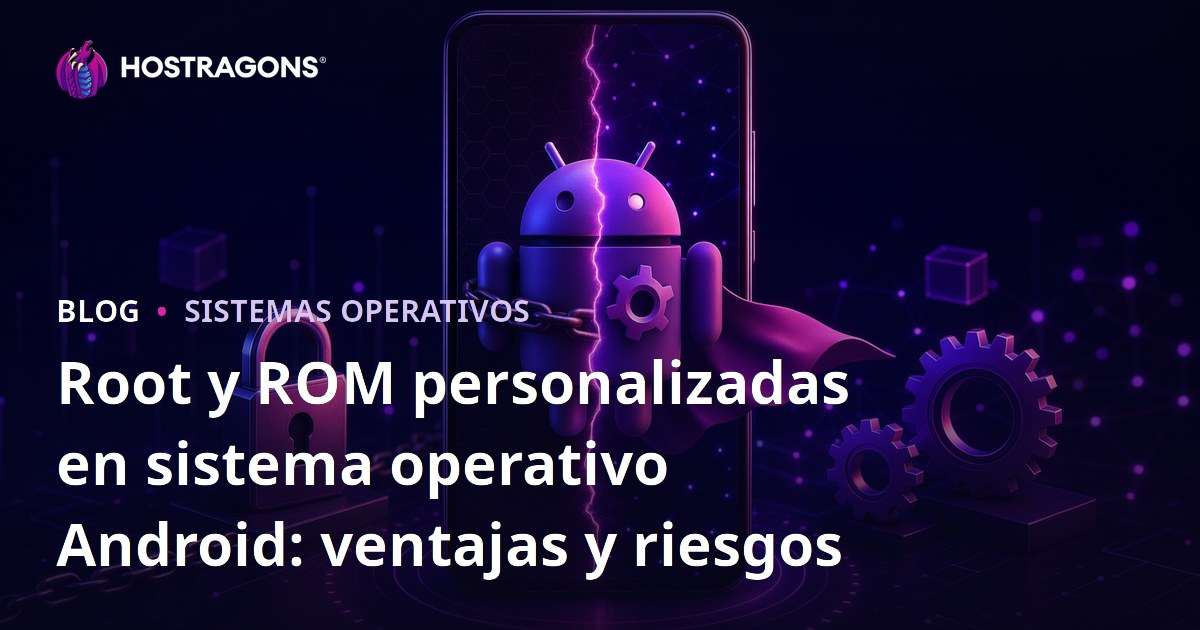 Root y ROM personalizadas en sistema operativo Android: ventajas y riesgos