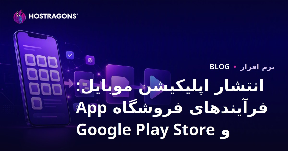 انتشار اپلیکیشن موبایل: فرآیندهای فروشگاه App و Google Play Store