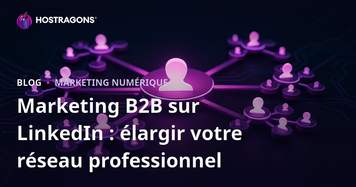 Marketing B2B sur LinkedIn : élargir votre réseau professionnel