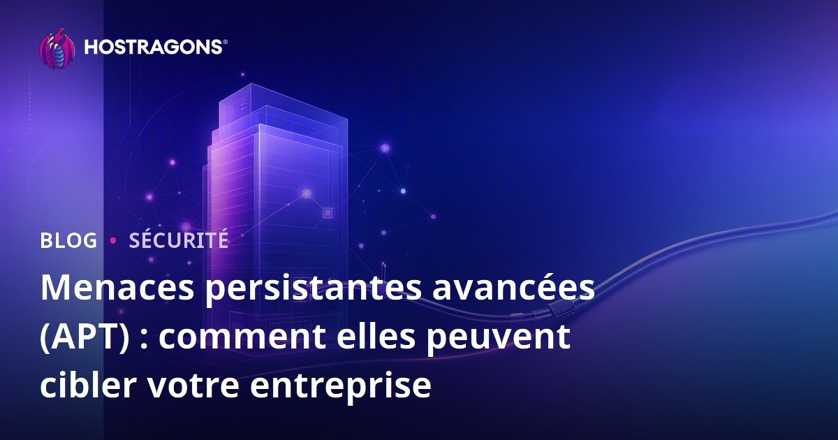Menaces persistantes avancées (APT) : comment elles peuvent cibler votre entreprise