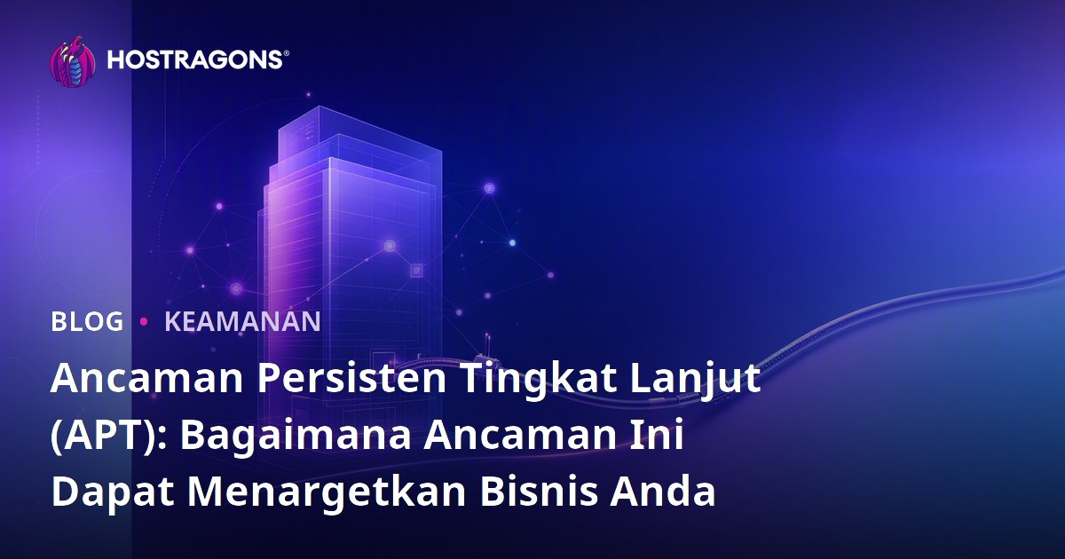 Ancaman Persisten Tingkat Lanjut (APT): Bagaimana Ancaman Ini Dapat Menargetkan Bisnis Anda