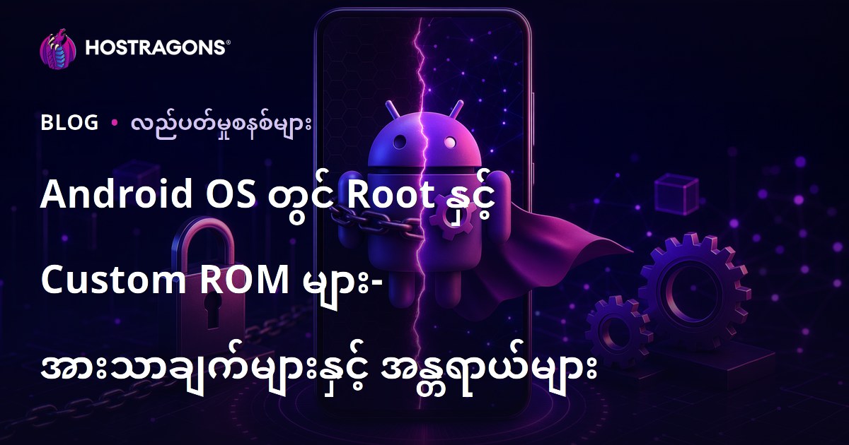 Android OS တွင် Root နှင့် Custom ROM များ- အားသာချက်များနှင့် အန္တရာယ်များ