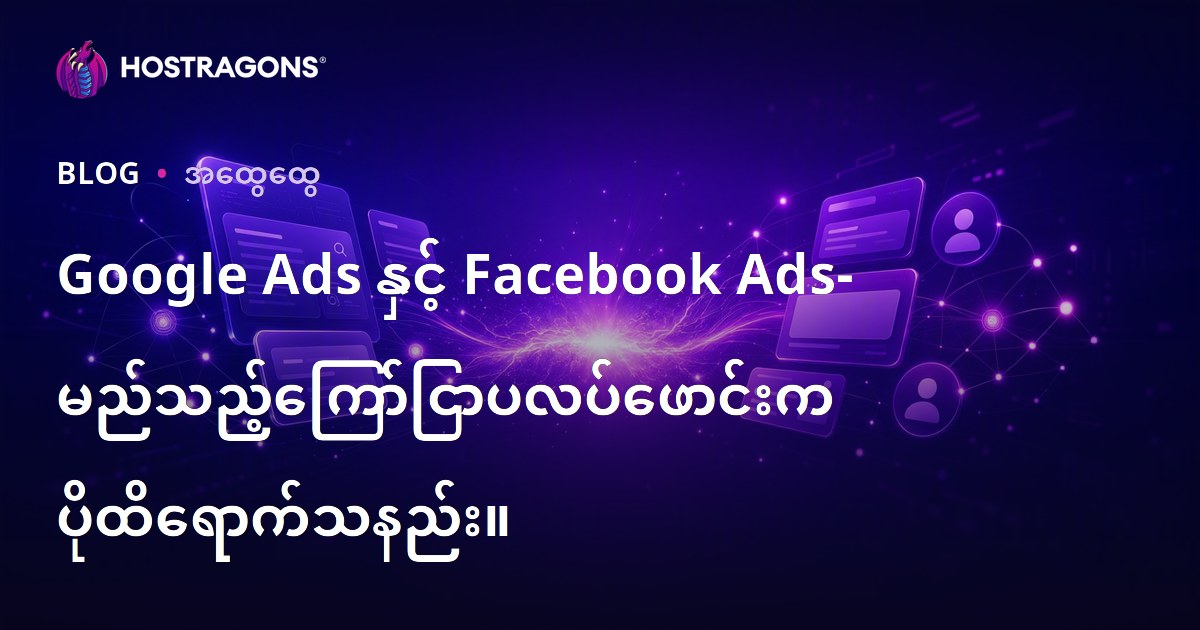 Google Ads နှင့် Facebook Ads: ဘယ်‌လေကြသလဲ – မြန်မာလုပ်ငန်းနဲ့အတွက် စိတ်ကြိုက် ကြော်ငြာပလေ့ဖောင်းရွေးချယ်ခြင်းလမ်းညွှန်