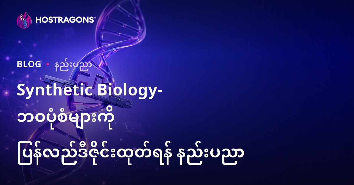 Synthetic Biology- ဘဝပုံစံများကို ပြန်လည်ဒီဇိုင်းထုတ်ရန် နည်းပညာ