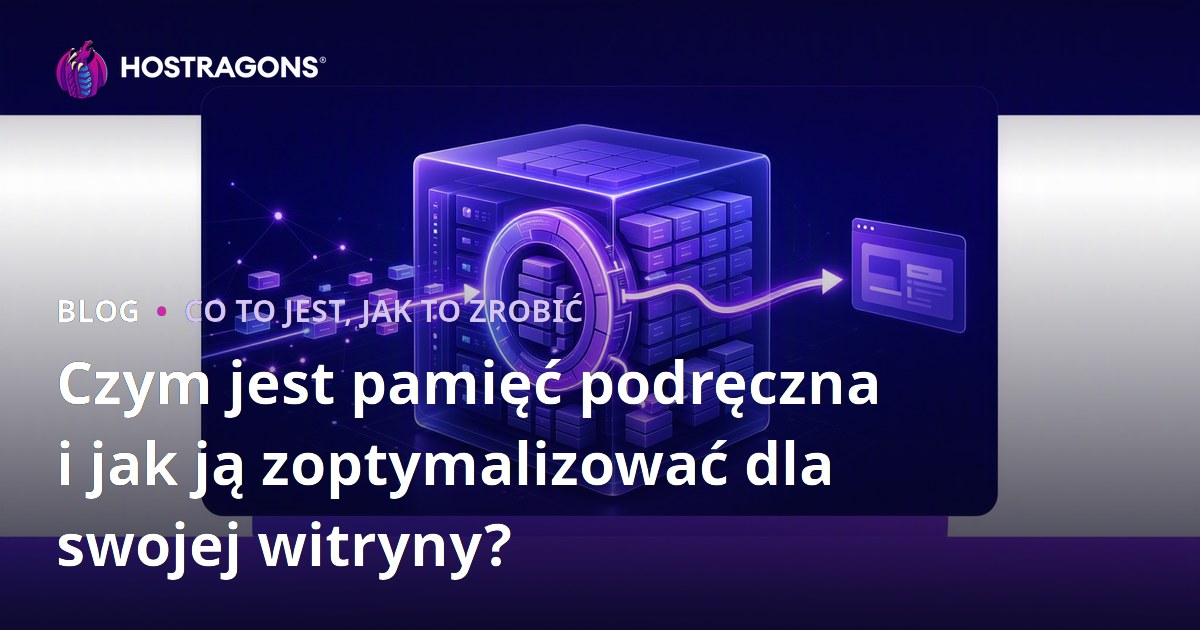 Czym jest pamięć podręczna i jak ją zoptymalizować dla swojej witryny?