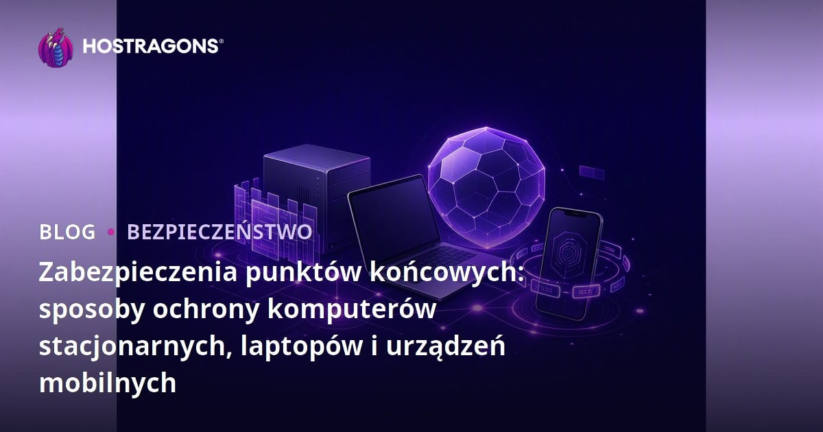 Zabezpieczenia punktów końcowych: sposoby ochrony komputerów stacjonarnych, laptopów i urządzeń mobilnych