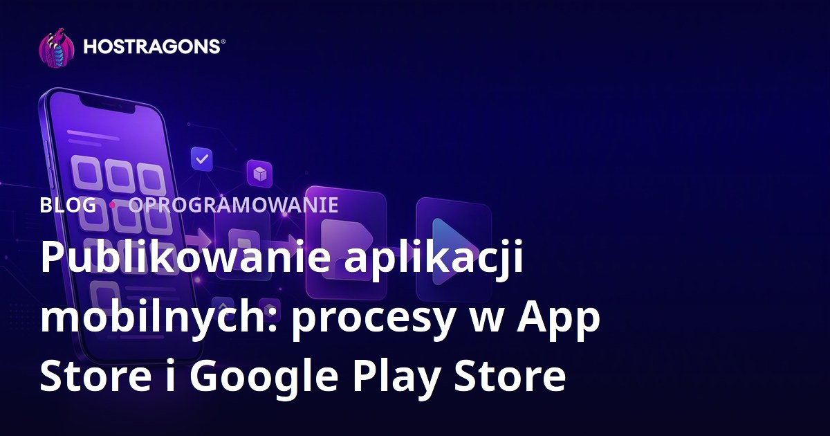 Publikowanie aplikacji mobilnych: procesy w App Store i Google Play Store