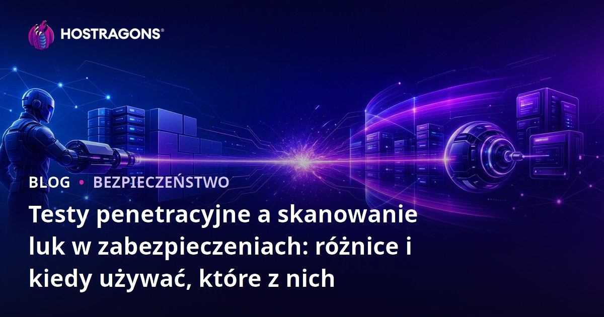 Testy penetracyjne a skanowanie luk w zabezpieczeniach: różnice i kiedy używać, które z nich