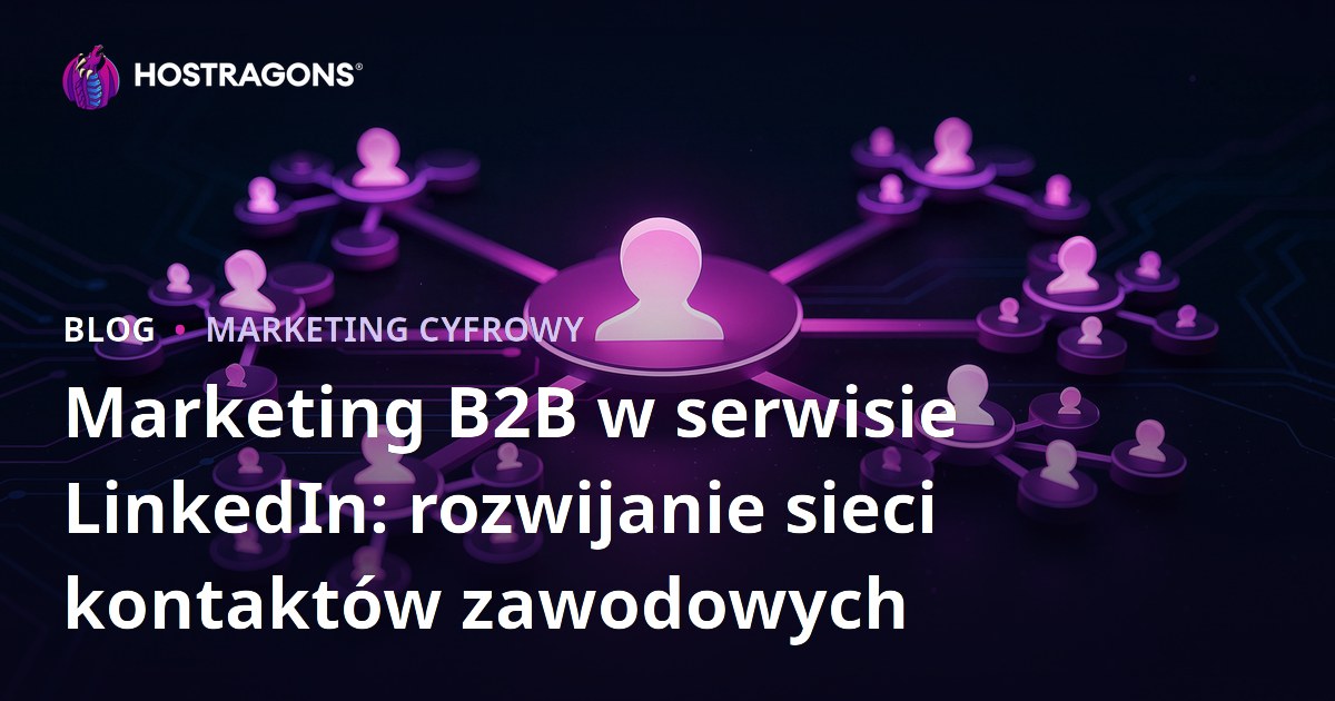 Marketing B2B w serwisie LinkedIn: rozwijanie sieci kontaktów zawodowych