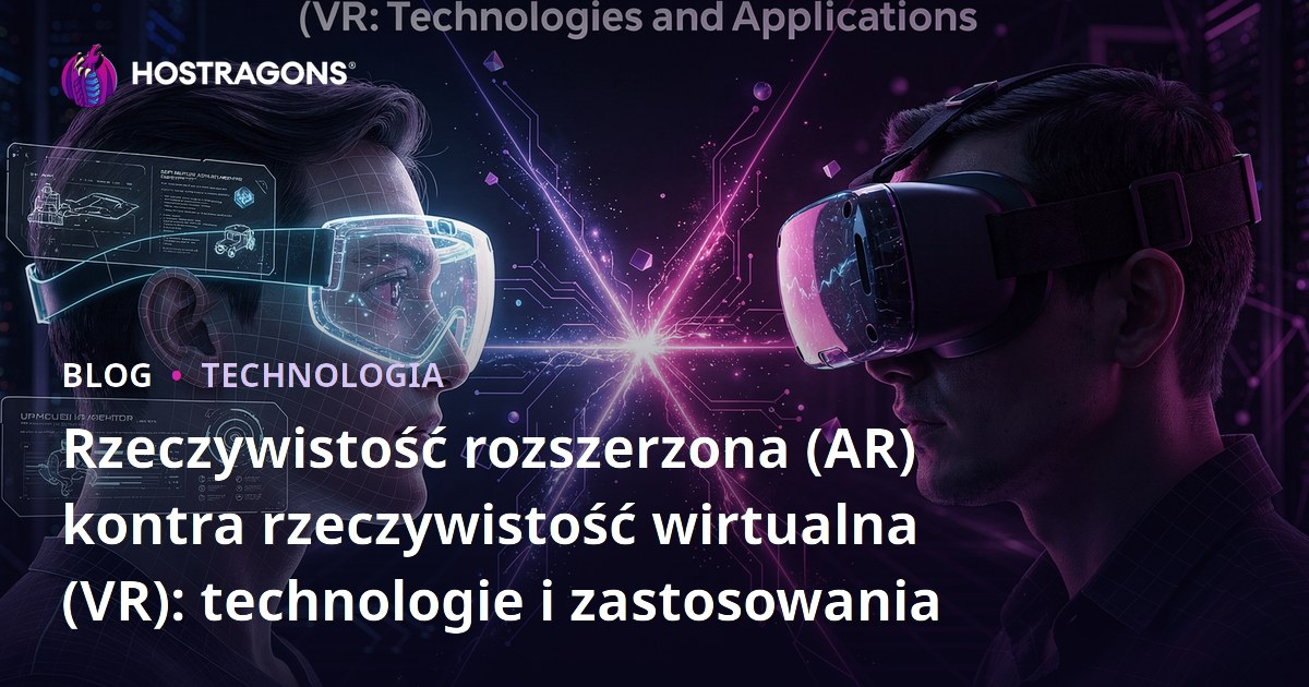 Rzeczywistość rozszerzona (AR) kontra rzeczywistość wirtualna (VR): technologie i zastosowania