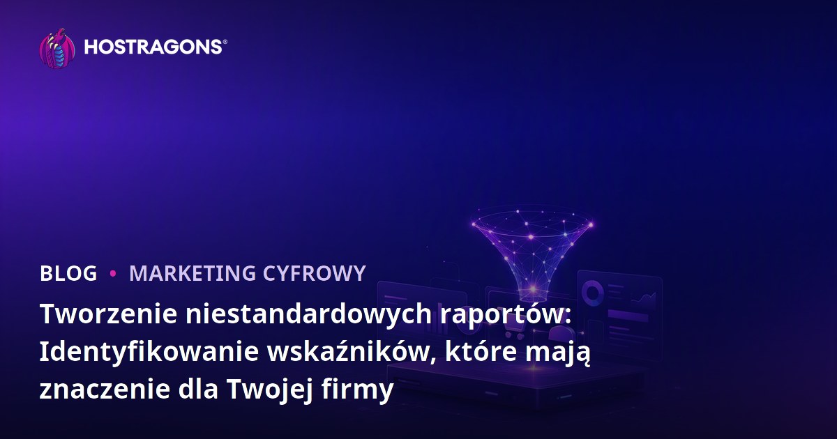 Tworzenie niestandardowych raportów: Identyfikowanie wskaźników, które mają znaczenie dla Twojej firmy