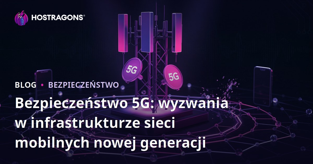 Bezpieczeństwo 5G: wyzwania w infrastrukturze sieci mobilnych nowej generacji