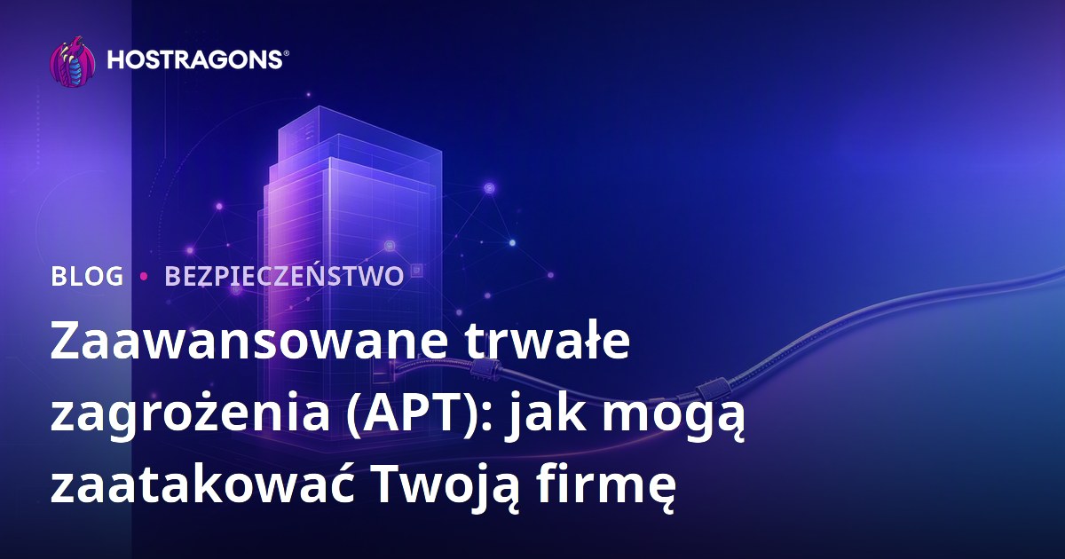 Zaawansowane trwałe zagrożenia (APT): jak mogą zaatakować Twoją firmę