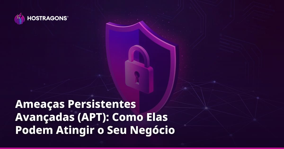 Ameaças Persistentes Avançadas (APT): Como Elas Podem Atingir o Seu Negócio