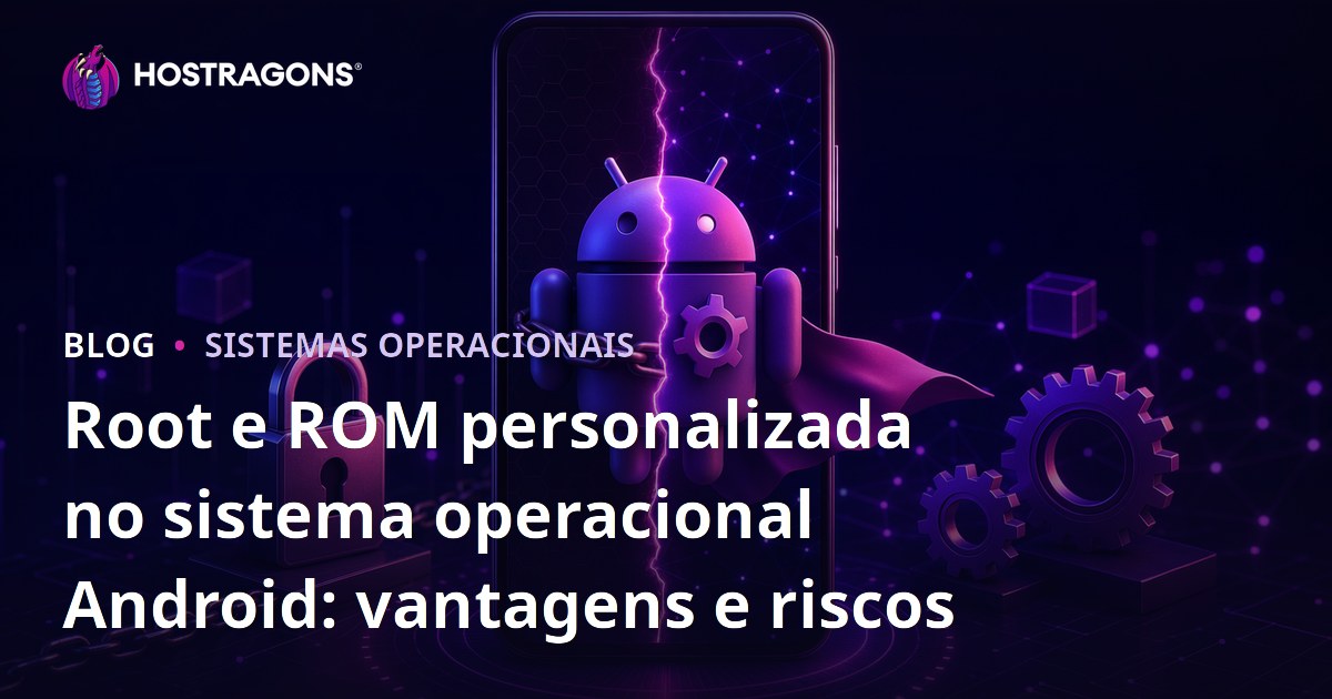 Root e ROM personalizada no sistema operacional Android: vantagens e riscos