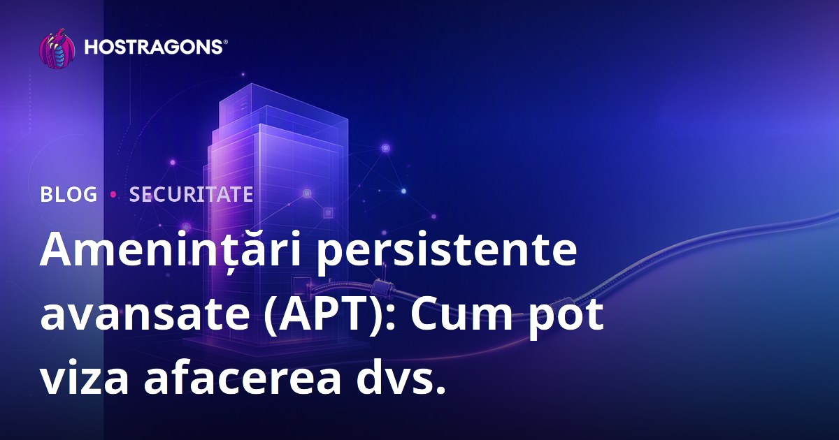 Amenințări persistente avansate (APT): Cum pot viza afacerea dvs.