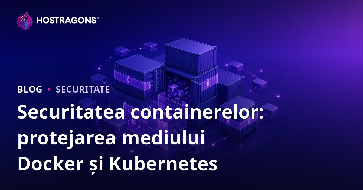 Securitatea containerelor: protejarea mediului Docker și Kubernetes