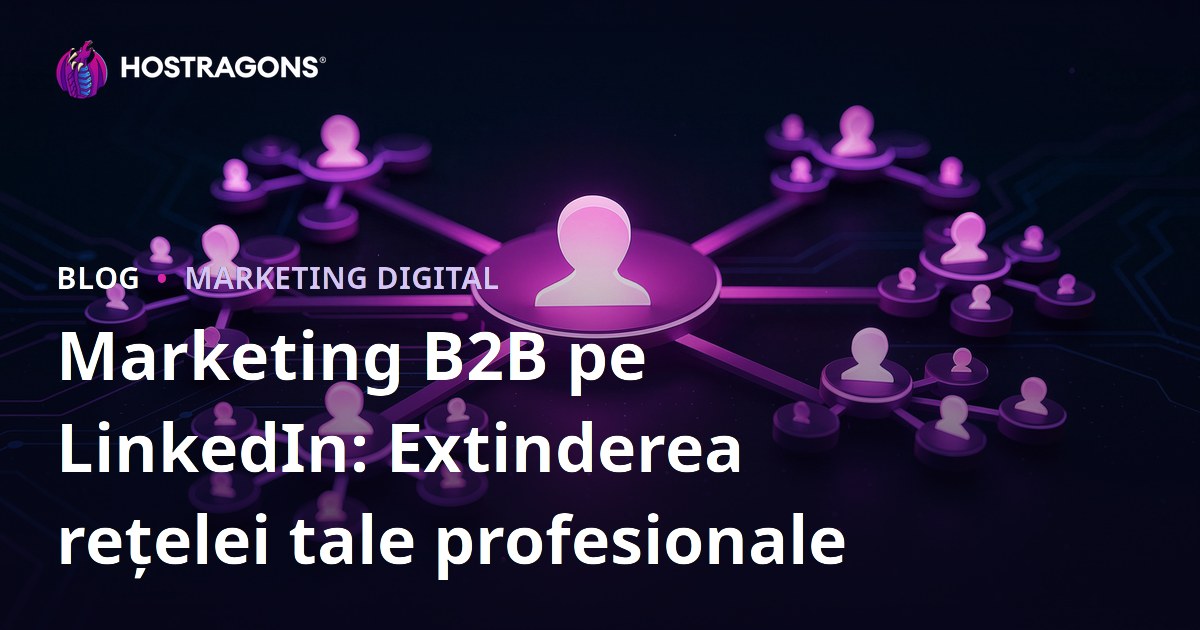 Marketing B2B pe LinkedIn: Extinderea rețelei tale profesionale