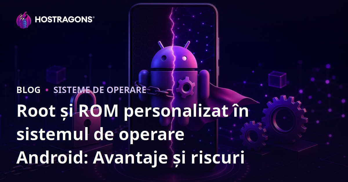 Root și ROM personalizat în sistemul de operare Android: Avantaje și riscuri