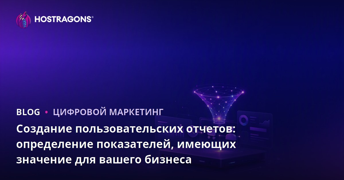 Создание пользовательских отчетов: определение показателей, имеющих значение для вашего бизнеса
