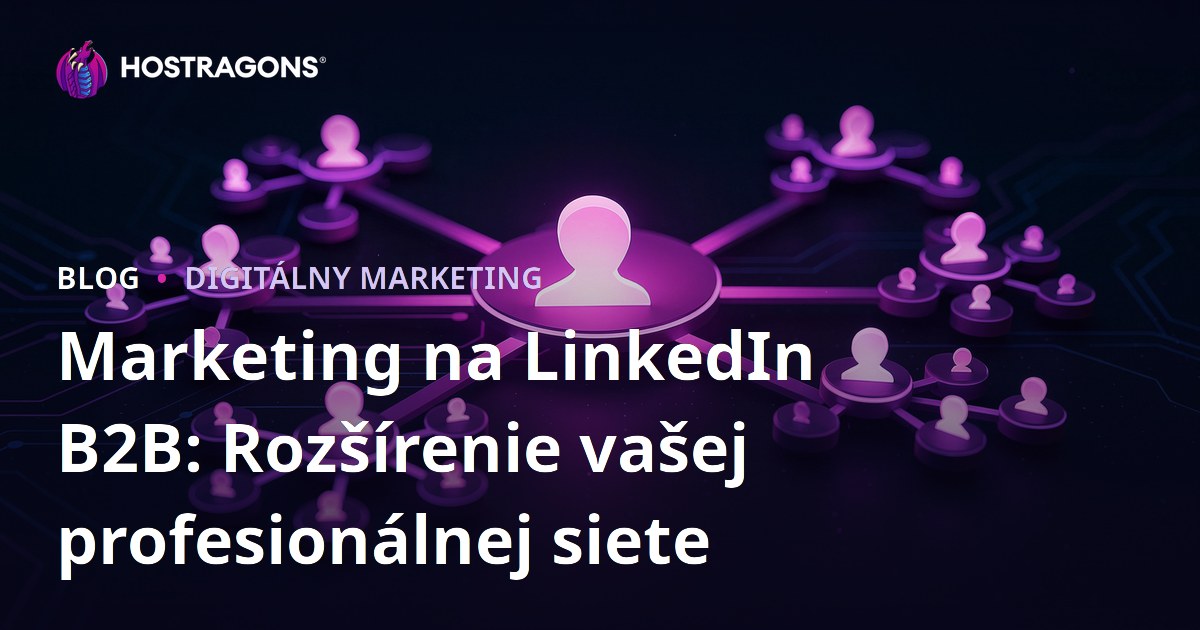 Marketing na LinkedIn B2B: Rozšírenie vašej profesionálnej siete