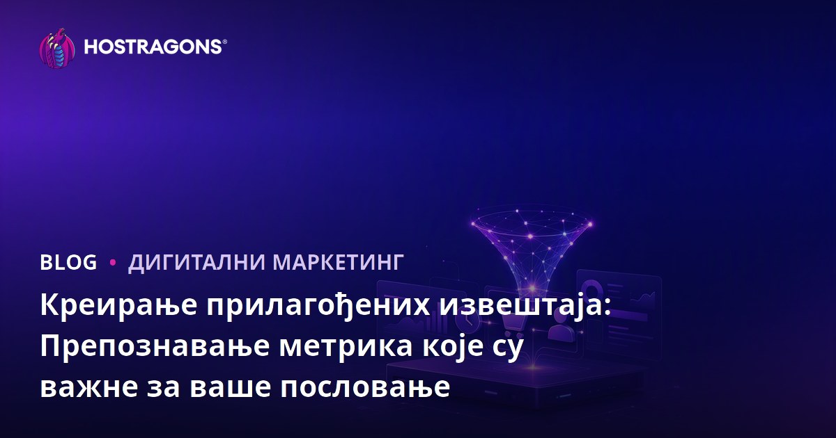 Креирање прилагођених извештаја: Препознавање метрика које су важне за ваше пословање