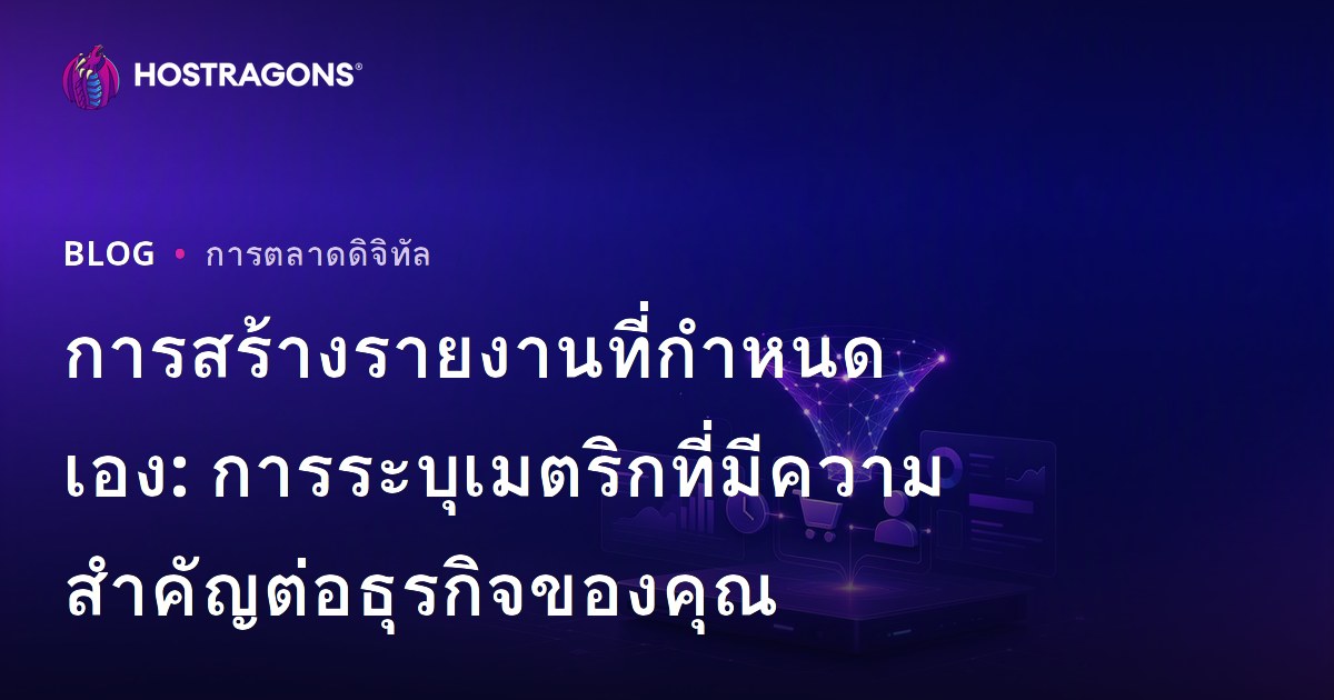 การสร้างรายงานที่กำหนดเอง: การระบุเมตริกที่มีความสำคัญต่อธุรกิจของคุณ