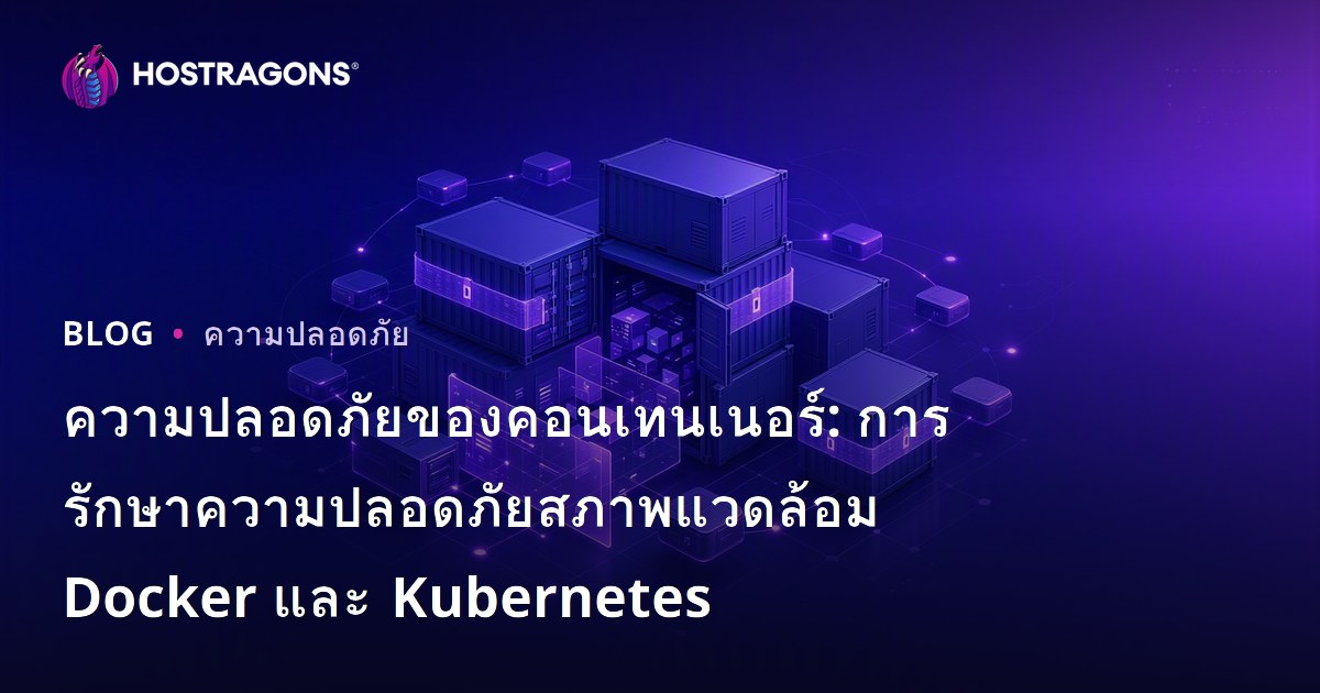 ความปลอดภัยของคอนเทนเนอร์: การรักษาความปลอดภัยสภาพแวดล้อม Docker และ Kubernetes