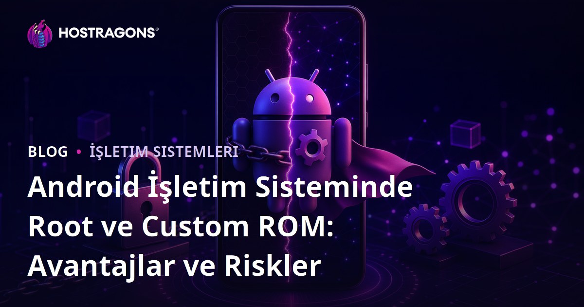 Android İşletim Sisteminde Root ve Custom ROM: Avantajlar ve Riskler