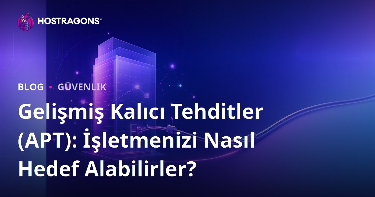 Gelişmiş Kalıcı Tehditler (APT): İşletmenizi Nasıl Hedef Alabilirler?