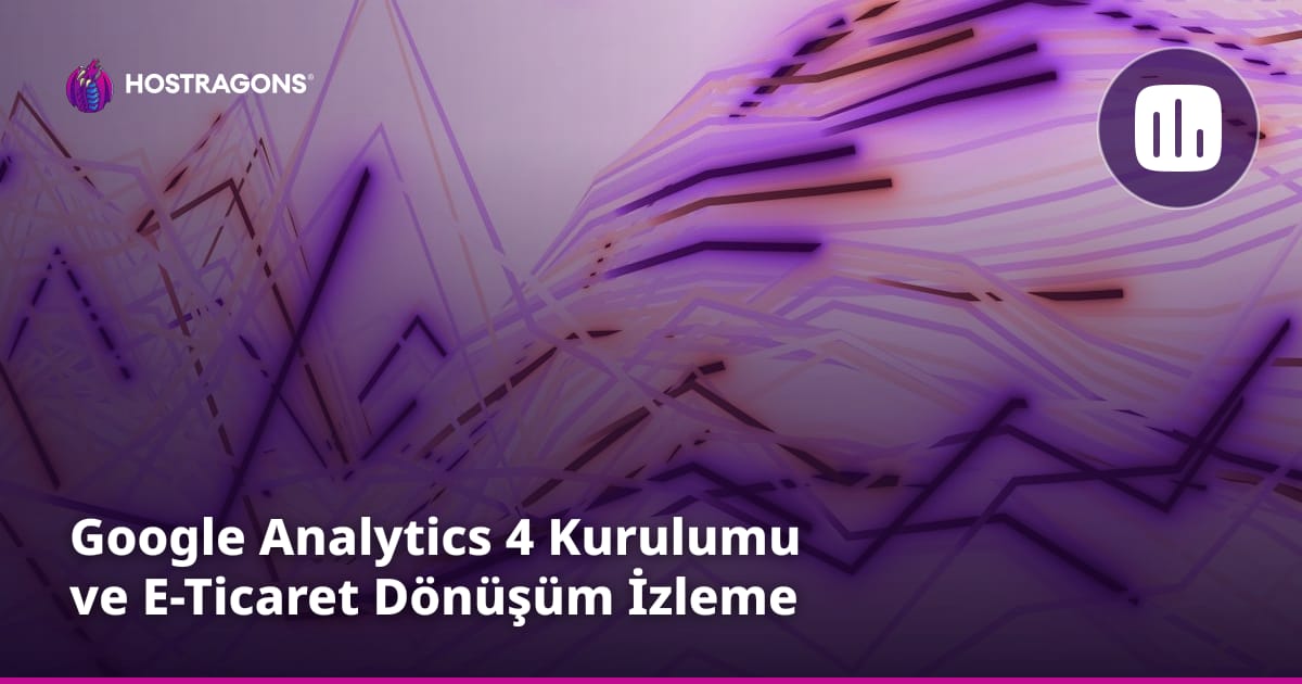 Google Analytics 4 Kurulumu ve E-Ticaret Dönüşüm İzleme