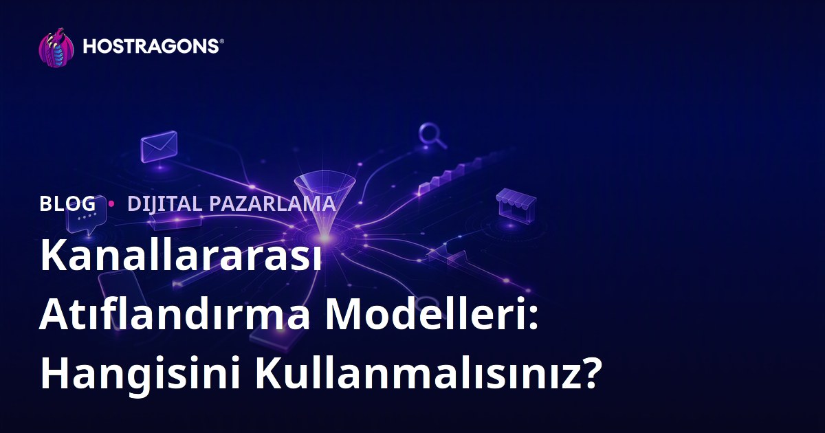 Kanallararası Atıflandırma Modelleri: Hangisini Kullanmalısınız?