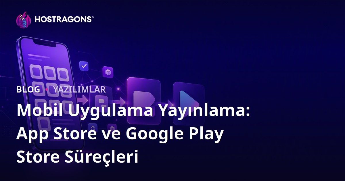 Mobil Uygulama Yayınlama: App Store ve Google Play Store Süreçleri