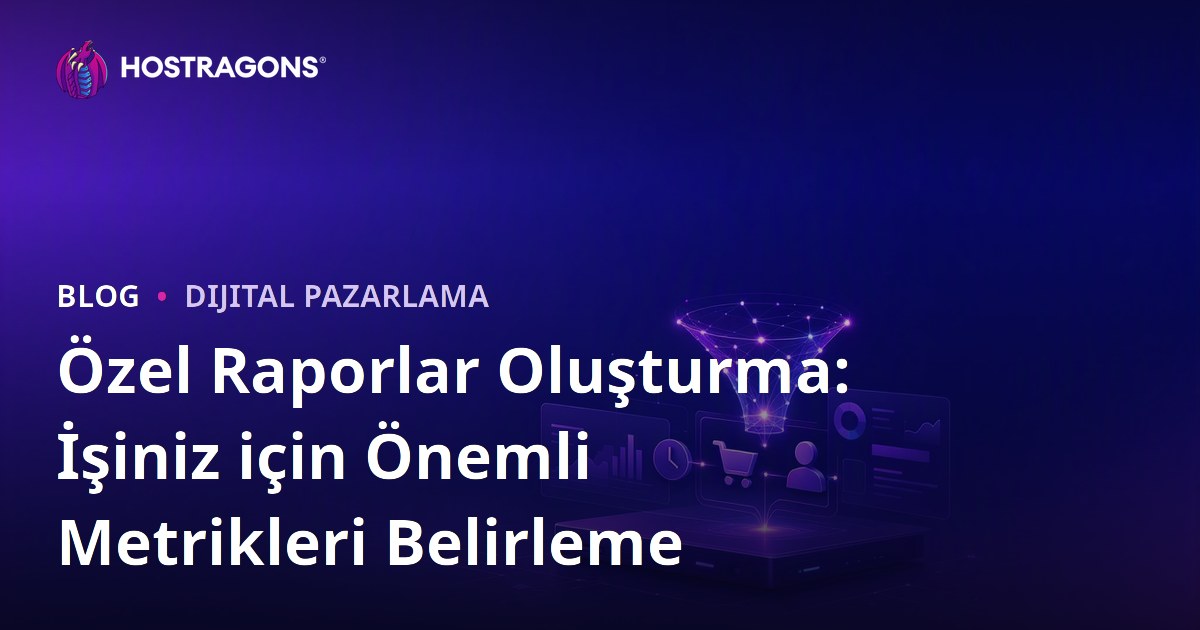 Özel Raporlar Oluşturma: İşiniz için Önemli Metrikleri Belirleme