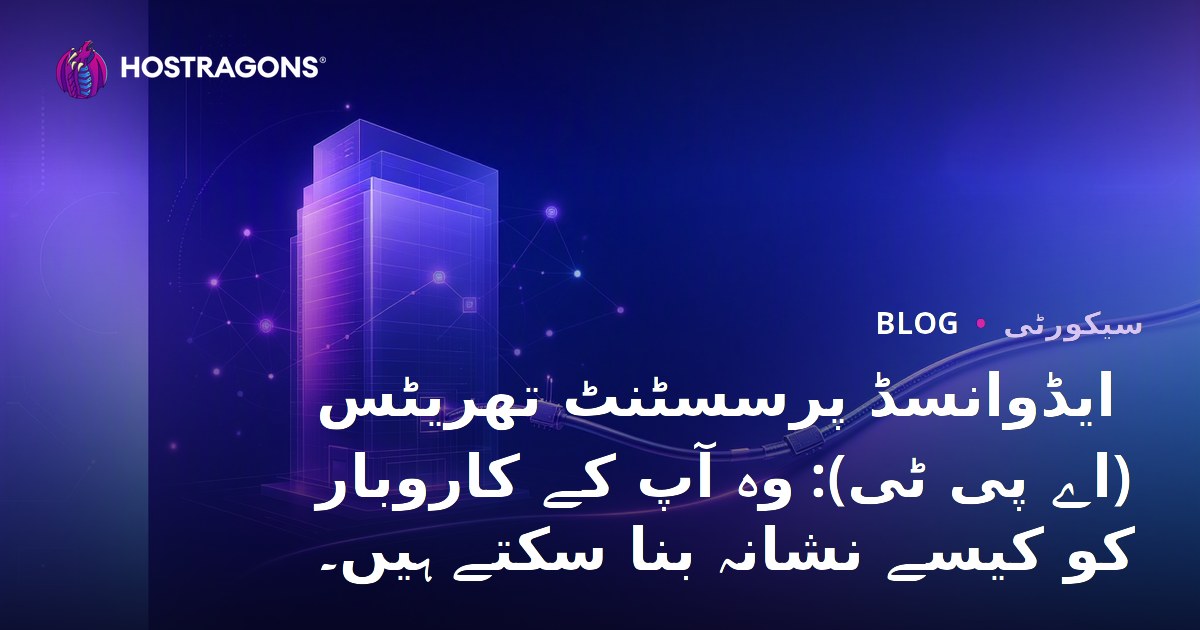 ایڈوانسڈ پرسسٹنٹ تھریٹس (اے پی ٹی): وہ آپ کے کاروبار کو کیسے نشانہ بنا سکتے ہیں۔