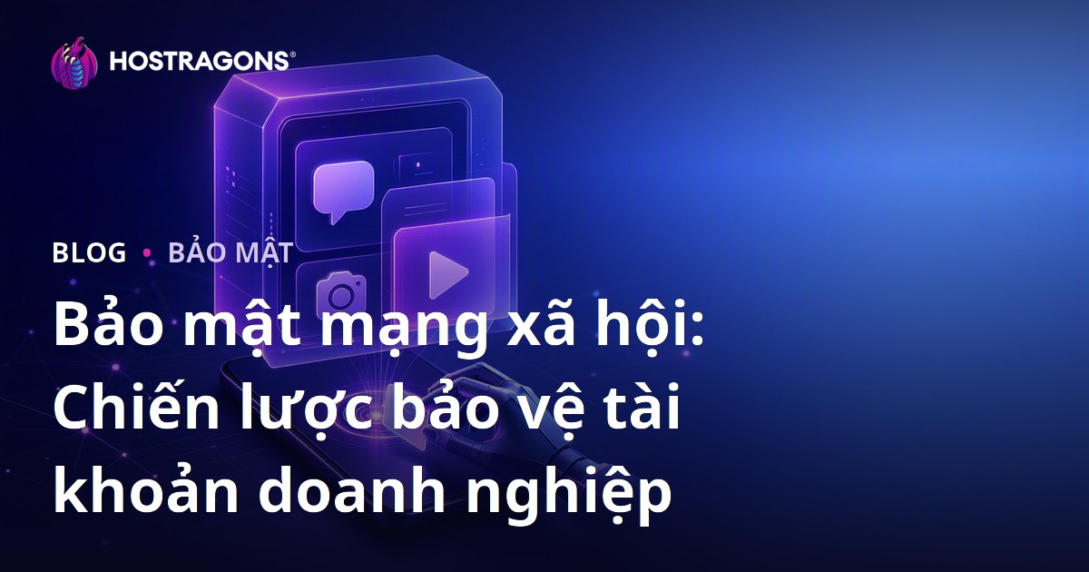 Bảo mật mạng xã hội: Chiến lược bảo vệ tài khoản doanh nghiệp