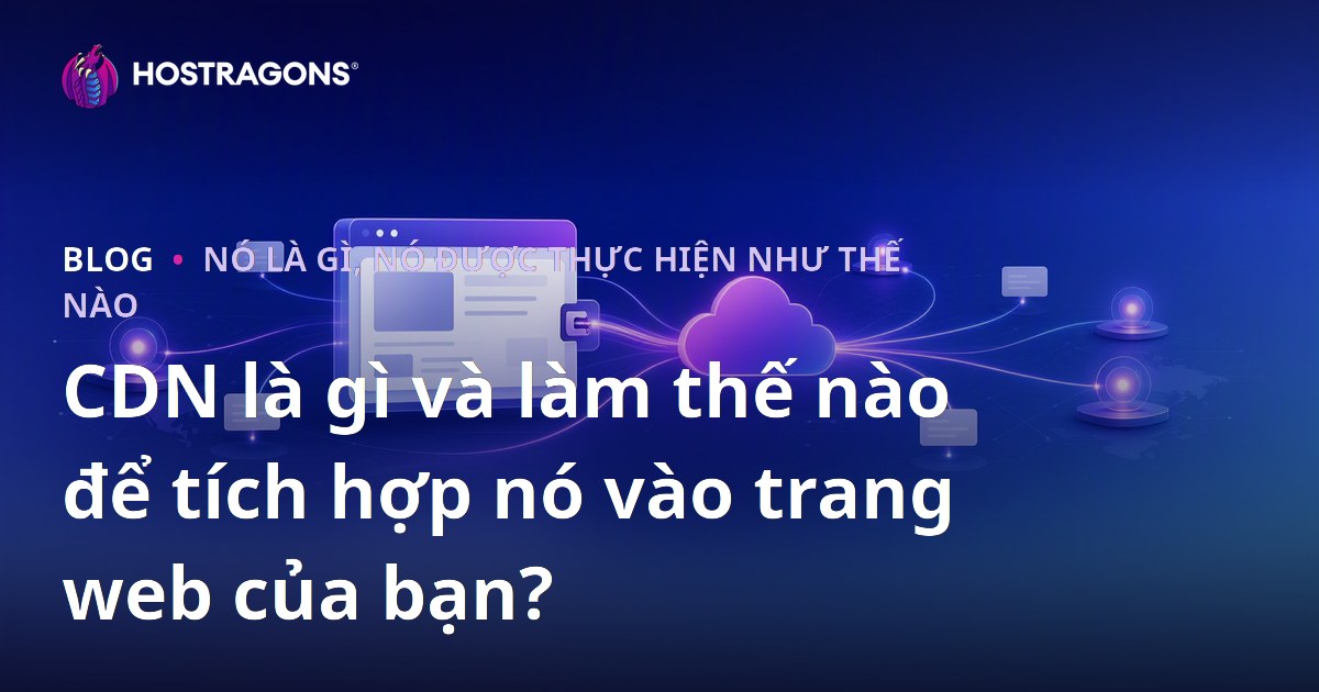 CDN là gì và làm thế nào để tích hợp nó vào trang web của bạn?