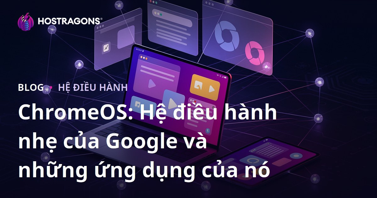 ChromeOS: Hệ điều hành nhẹ của Google và những ứng dụng của nó